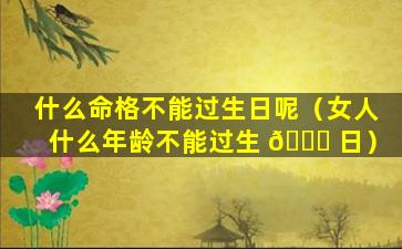 什么命格不能过生日呢（女人什么年龄不能过生 🐘 日）